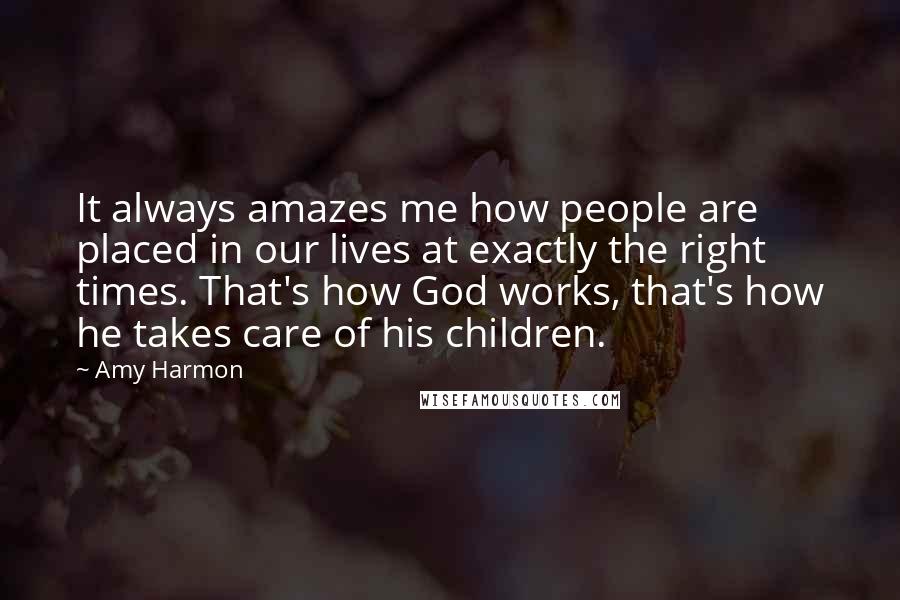 Amy Harmon Quotes: It always amazes me how people are placed in our lives at exactly the right times. That's how God works, that's how he takes care of his children.