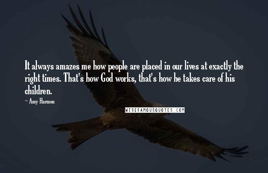 Amy Harmon Quotes: It always amazes me how people are placed in our lives at exactly the right times. That's how God works, that's how he takes care of his children.