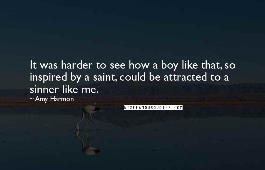 Amy Harmon Quotes: It was harder to see how a boy like that, so inspired by a saint, could be attracted to a sinner like me.