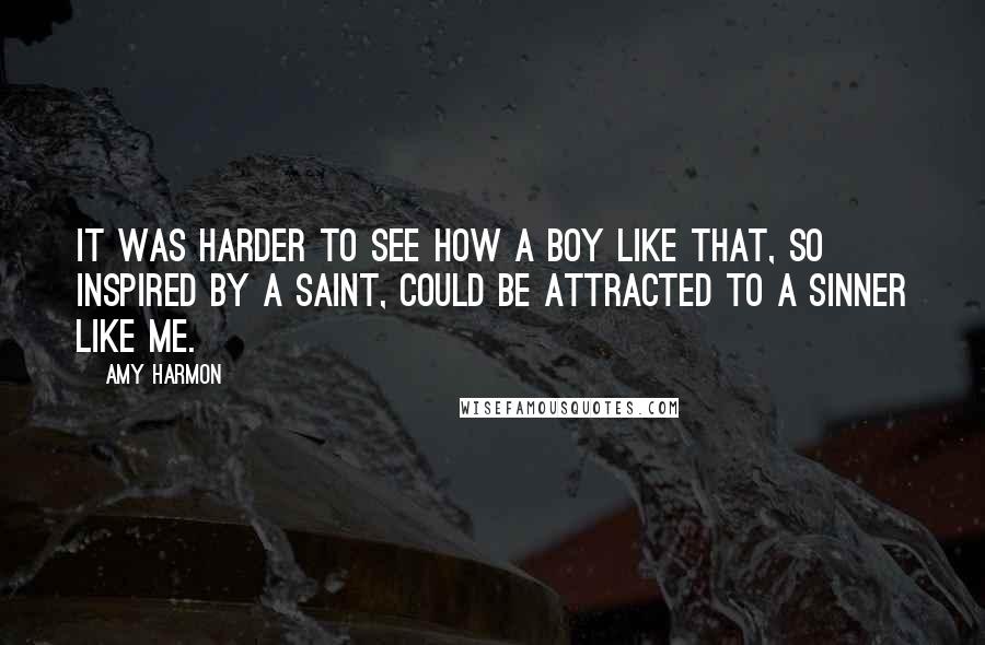 Amy Harmon Quotes: It was harder to see how a boy like that, so inspired by a saint, could be attracted to a sinner like me.