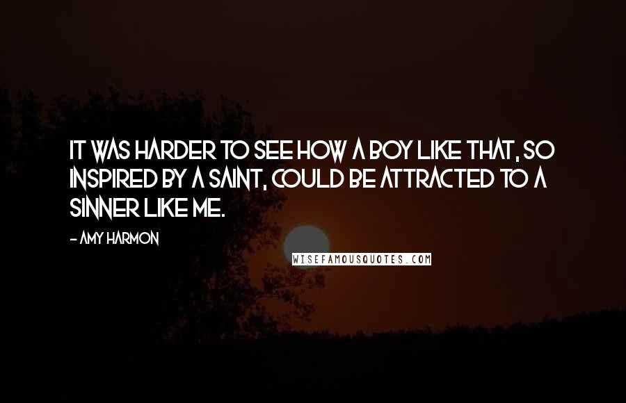 Amy Harmon Quotes: It was harder to see how a boy like that, so inspired by a saint, could be attracted to a sinner like me.