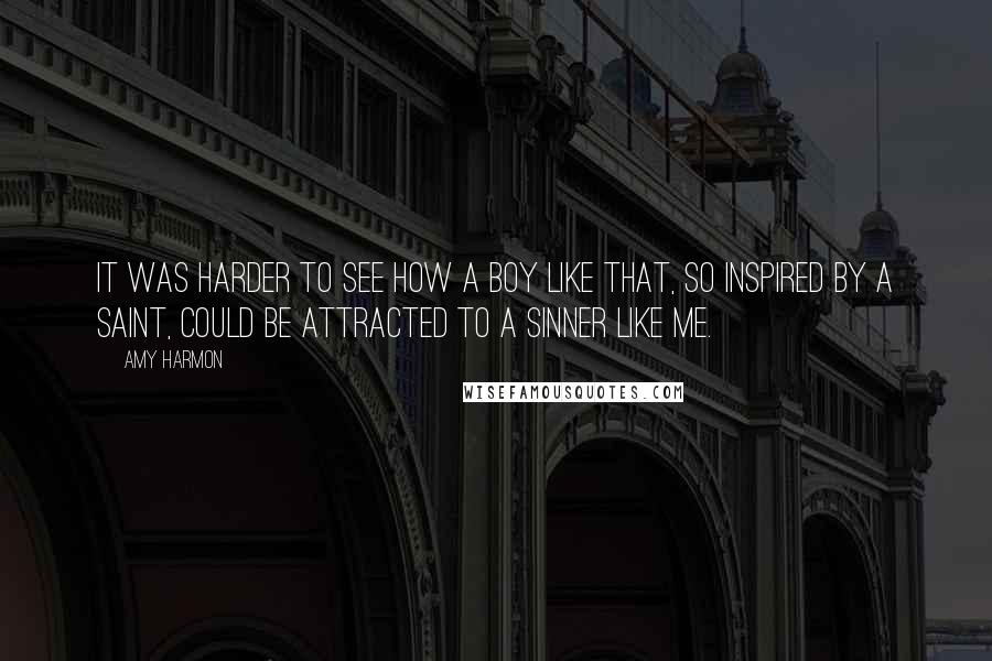 Amy Harmon Quotes: It was harder to see how a boy like that, so inspired by a saint, could be attracted to a sinner like me.