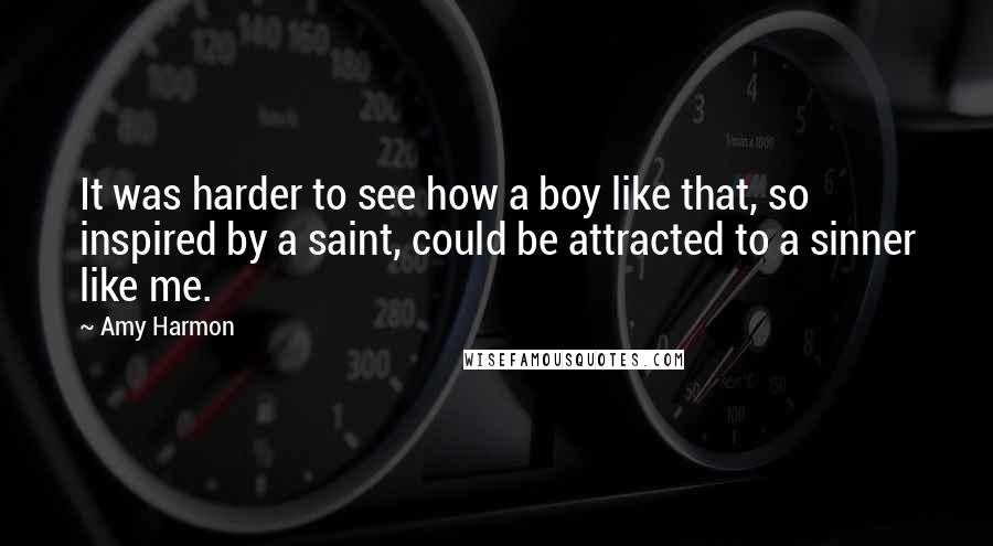 Amy Harmon Quotes: It was harder to see how a boy like that, so inspired by a saint, could be attracted to a sinner like me.
