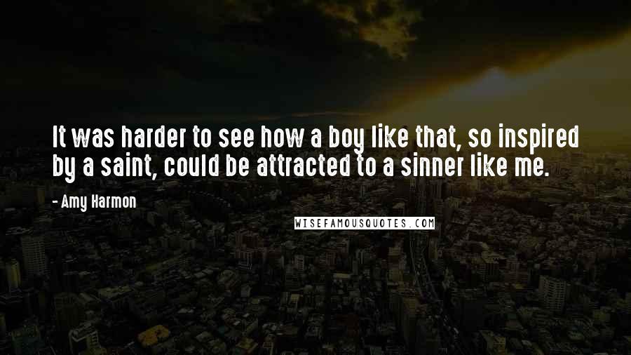 Amy Harmon Quotes: It was harder to see how a boy like that, so inspired by a saint, could be attracted to a sinner like me.