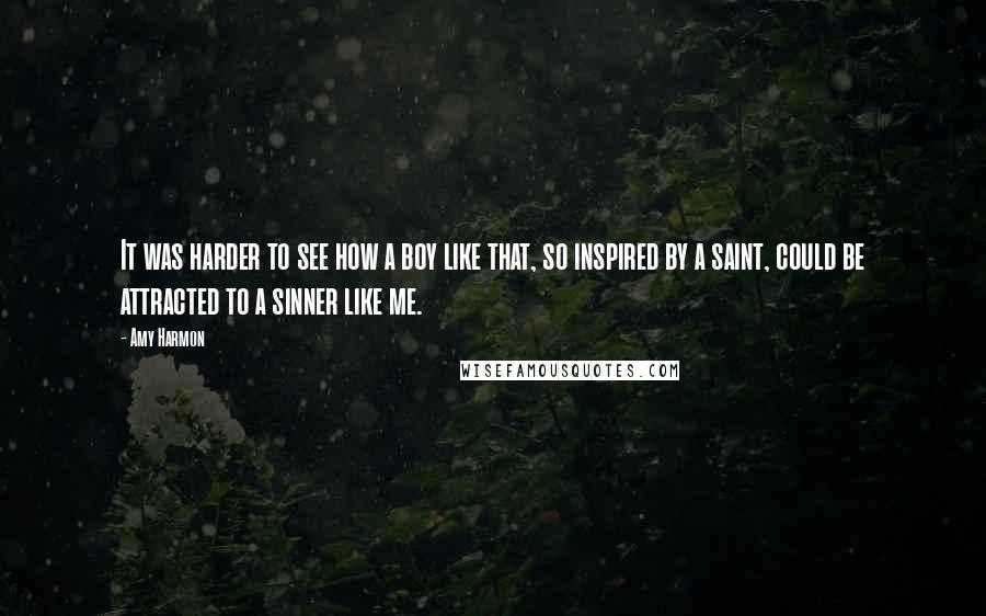 Amy Harmon Quotes: It was harder to see how a boy like that, so inspired by a saint, could be attracted to a sinner like me.