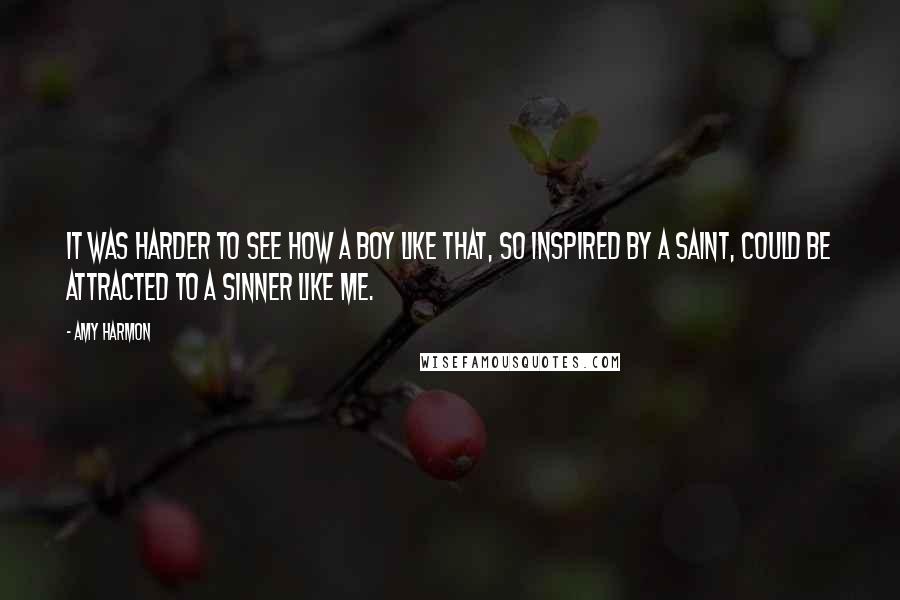 Amy Harmon Quotes: It was harder to see how a boy like that, so inspired by a saint, could be attracted to a sinner like me.