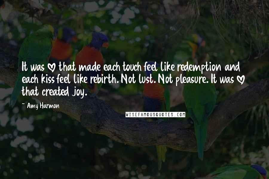 Amy Harmon Quotes: It was love that made each touch feel like redemption and each kiss feel like rebirth. Not lust. Not pleasure. It was love that created joy.