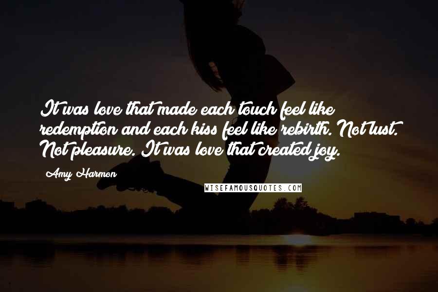 Amy Harmon Quotes: It was love that made each touch feel like redemption and each kiss feel like rebirth. Not lust. Not pleasure. It was love that created joy.