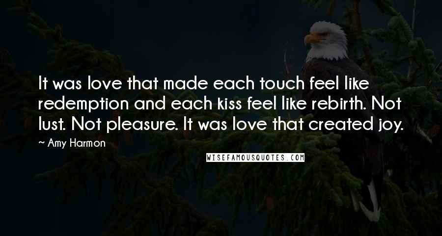 Amy Harmon Quotes: It was love that made each touch feel like redemption and each kiss feel like rebirth. Not lust. Not pleasure. It was love that created joy.