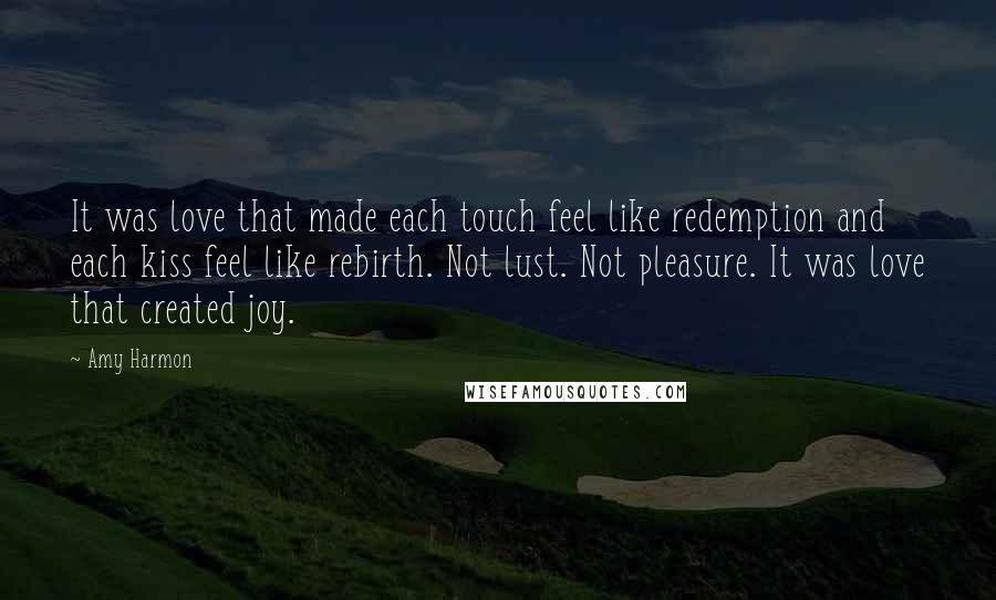 Amy Harmon Quotes: It was love that made each touch feel like redemption and each kiss feel like rebirth. Not lust. Not pleasure. It was love that created joy.