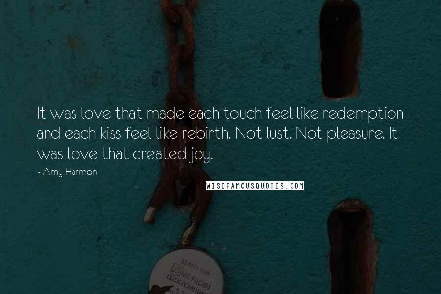 Amy Harmon Quotes: It was love that made each touch feel like redemption and each kiss feel like rebirth. Not lust. Not pleasure. It was love that created joy.