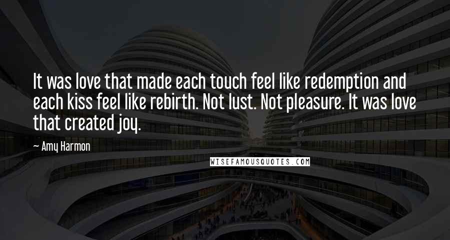 Amy Harmon Quotes: It was love that made each touch feel like redemption and each kiss feel like rebirth. Not lust. Not pleasure. It was love that created joy.