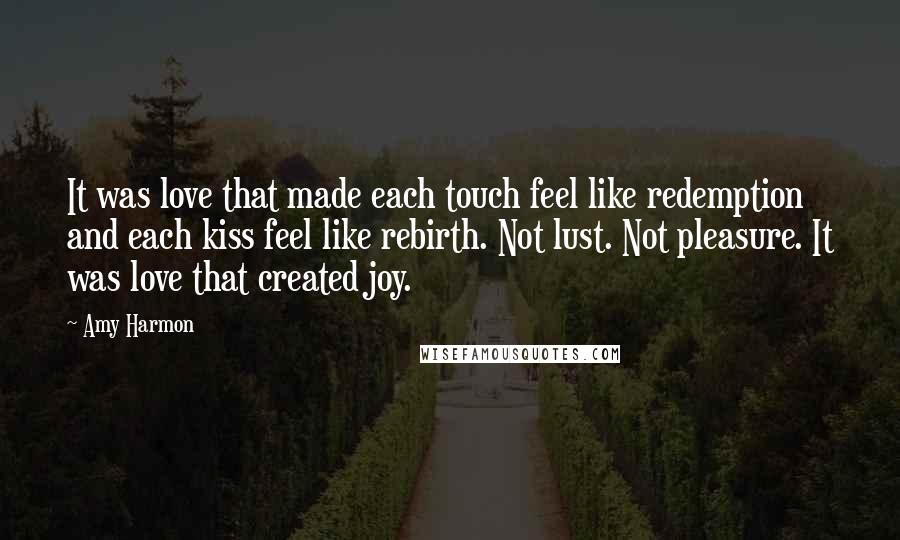 Amy Harmon Quotes: It was love that made each touch feel like redemption and each kiss feel like rebirth. Not lust. Not pleasure. It was love that created joy.