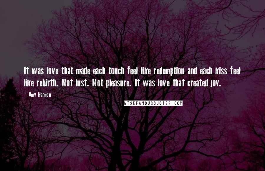 Amy Harmon Quotes: It was love that made each touch feel like redemption and each kiss feel like rebirth. Not lust. Not pleasure. It was love that created joy.