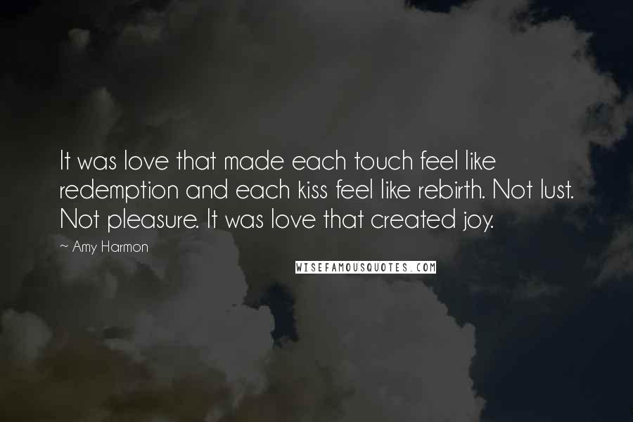 Amy Harmon Quotes: It was love that made each touch feel like redemption and each kiss feel like rebirth. Not lust. Not pleasure. It was love that created joy.