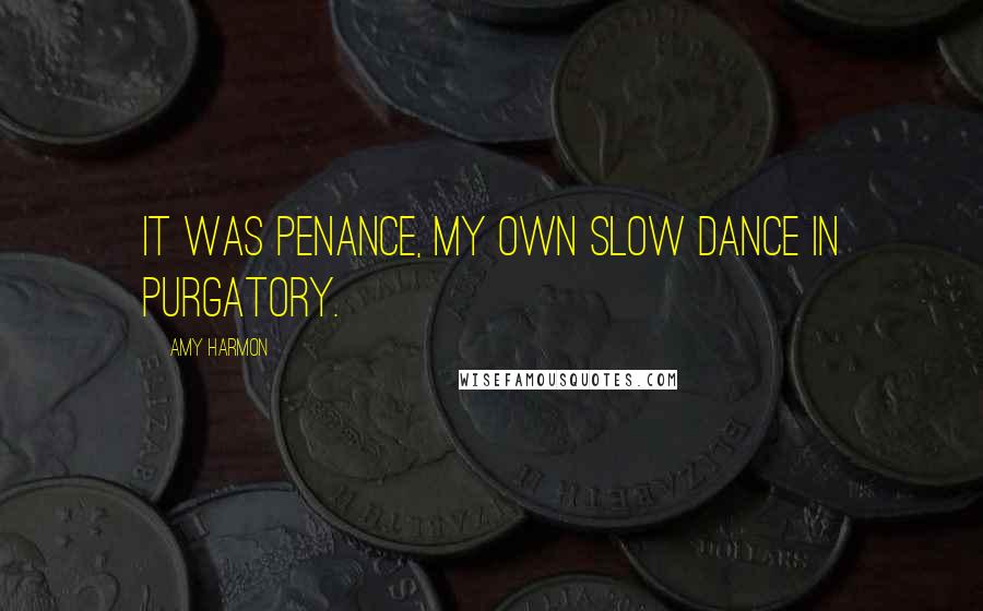 Amy Harmon Quotes: It was penance, my own slow dance in purgatory.