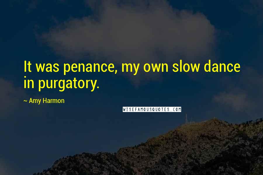 Amy Harmon Quotes: It was penance, my own slow dance in purgatory.