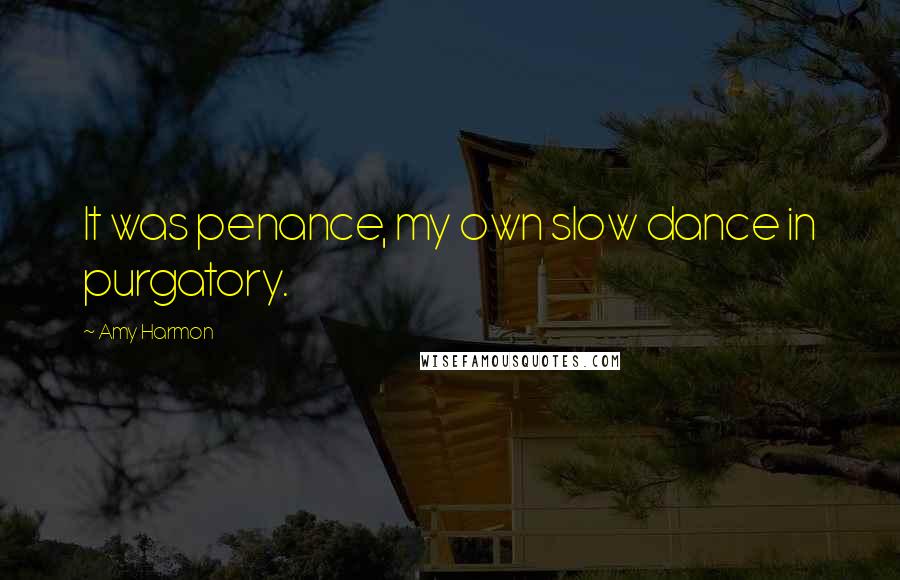 Amy Harmon Quotes: It was penance, my own slow dance in purgatory.