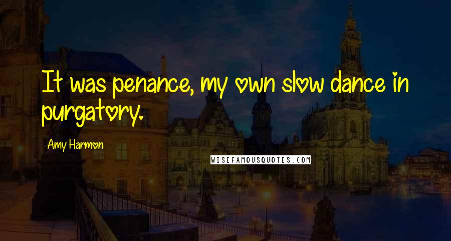 Amy Harmon Quotes: It was penance, my own slow dance in purgatory.