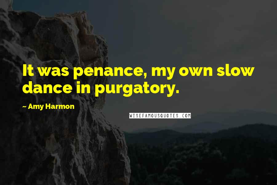 Amy Harmon Quotes: It was penance, my own slow dance in purgatory.