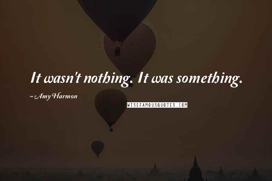 Amy Harmon Quotes: It wasn't nothing. It was something.