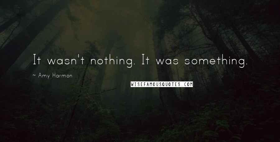 Amy Harmon Quotes: It wasn't nothing. It was something.