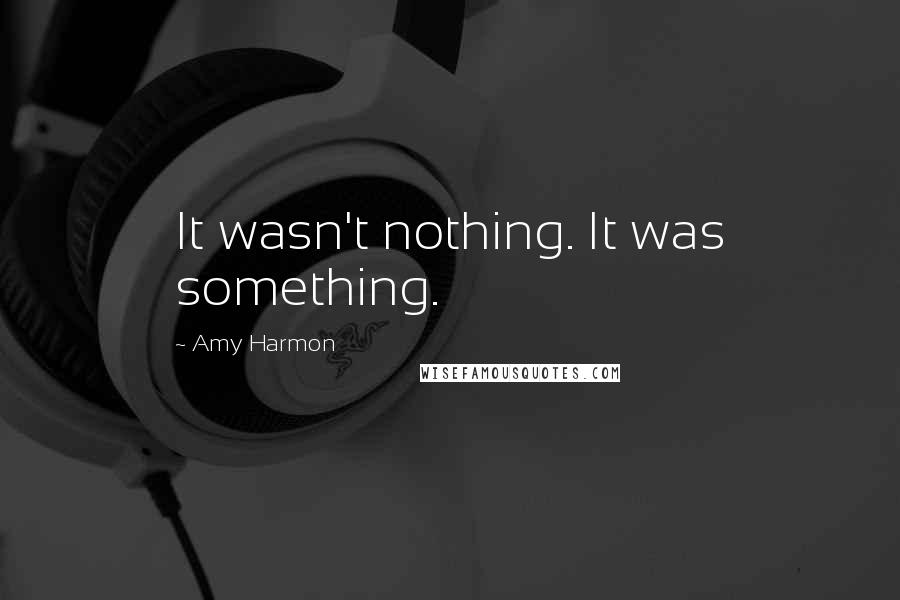 Amy Harmon Quotes: It wasn't nothing. It was something.