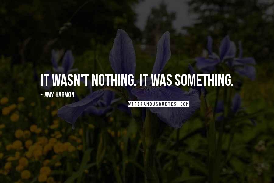 Amy Harmon Quotes: It wasn't nothing. It was something.