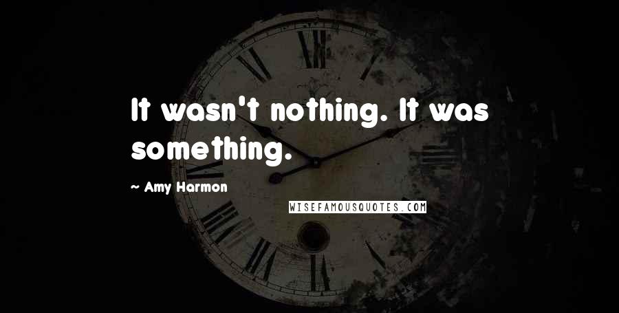 Amy Harmon Quotes: It wasn't nothing. It was something.