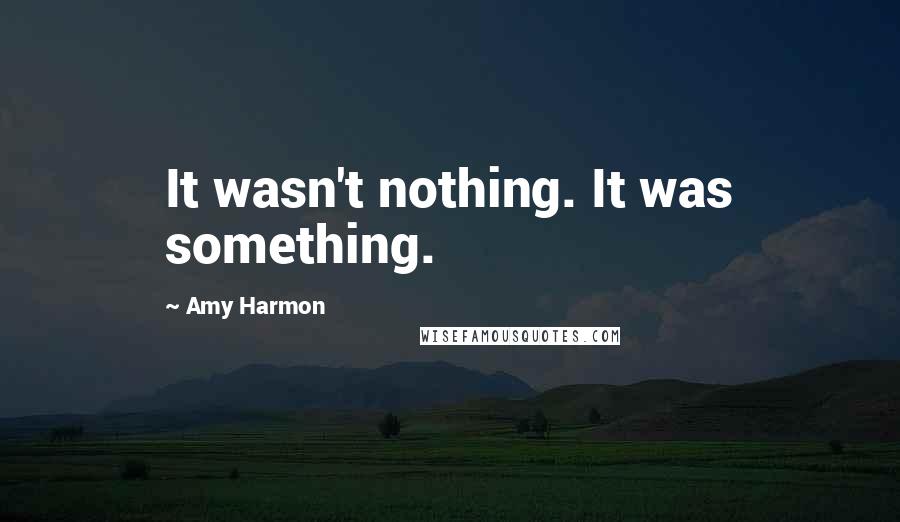 Amy Harmon Quotes: It wasn't nothing. It was something.