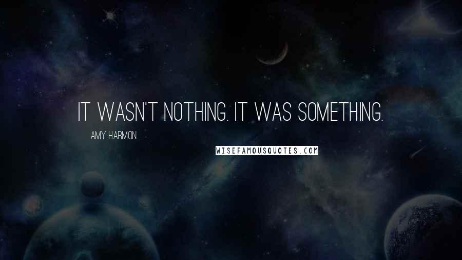 Amy Harmon Quotes: It wasn't nothing. It was something.