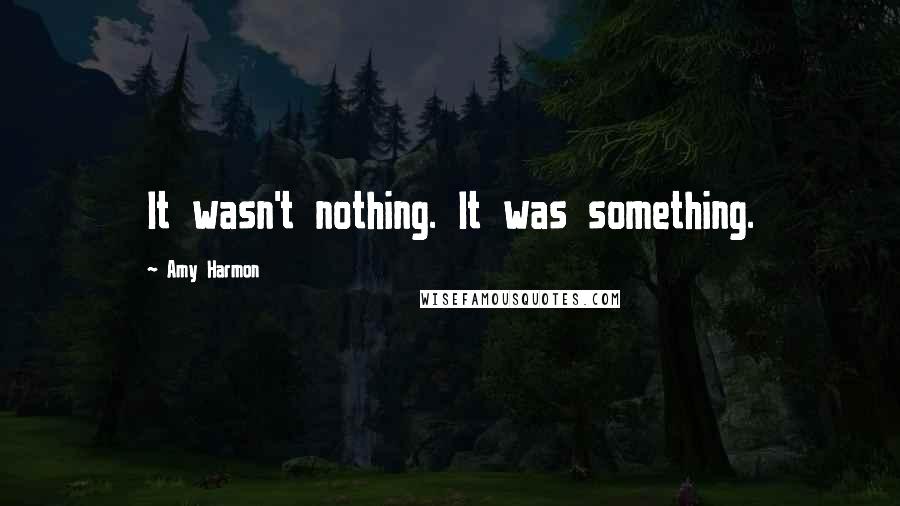 Amy Harmon Quotes: It wasn't nothing. It was something.