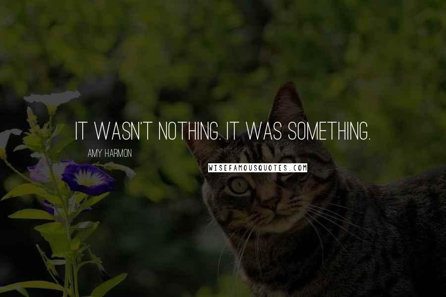 Amy Harmon Quotes: It wasn't nothing. It was something.