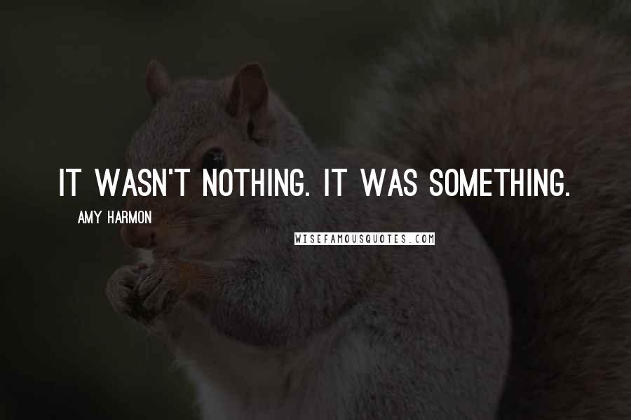 Amy Harmon Quotes: It wasn't nothing. It was something.