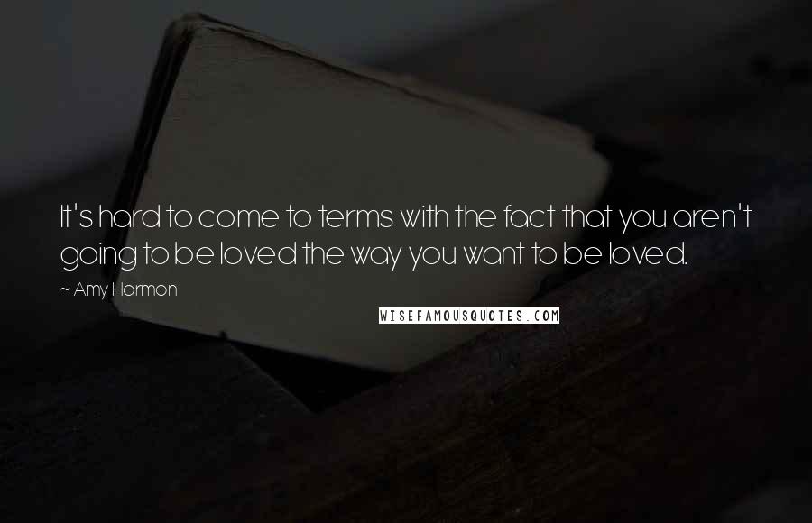 Amy Harmon Quotes: It's hard to come to terms with the fact that you aren't going to be loved the way you want to be loved.