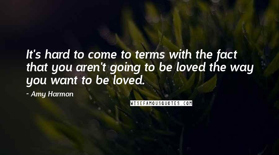 Amy Harmon Quotes: It's hard to come to terms with the fact that you aren't going to be loved the way you want to be loved.