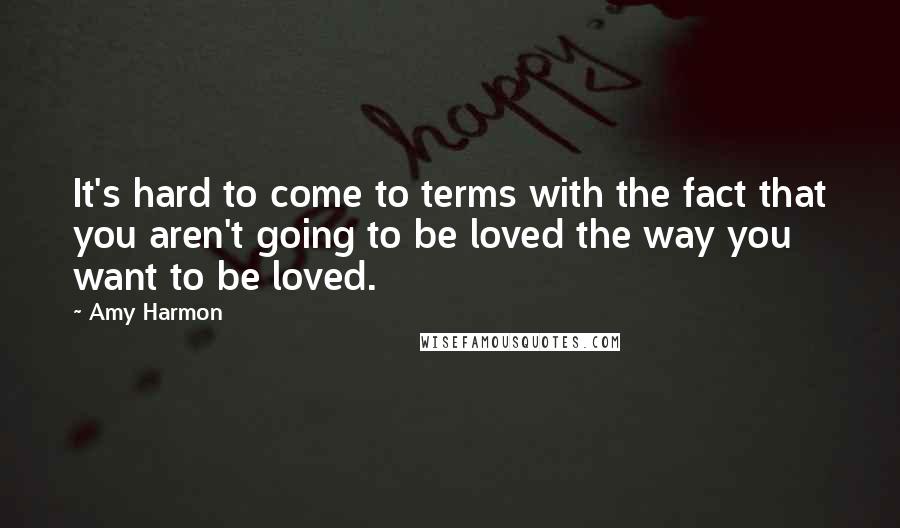Amy Harmon Quotes: It's hard to come to terms with the fact that you aren't going to be loved the way you want to be loved.