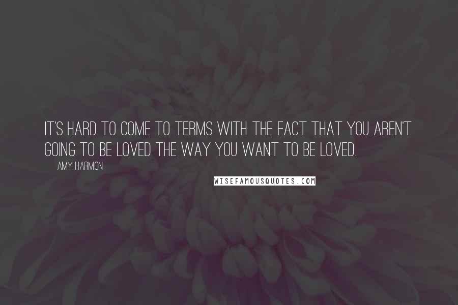 Amy Harmon Quotes: It's hard to come to terms with the fact that you aren't going to be loved the way you want to be loved.