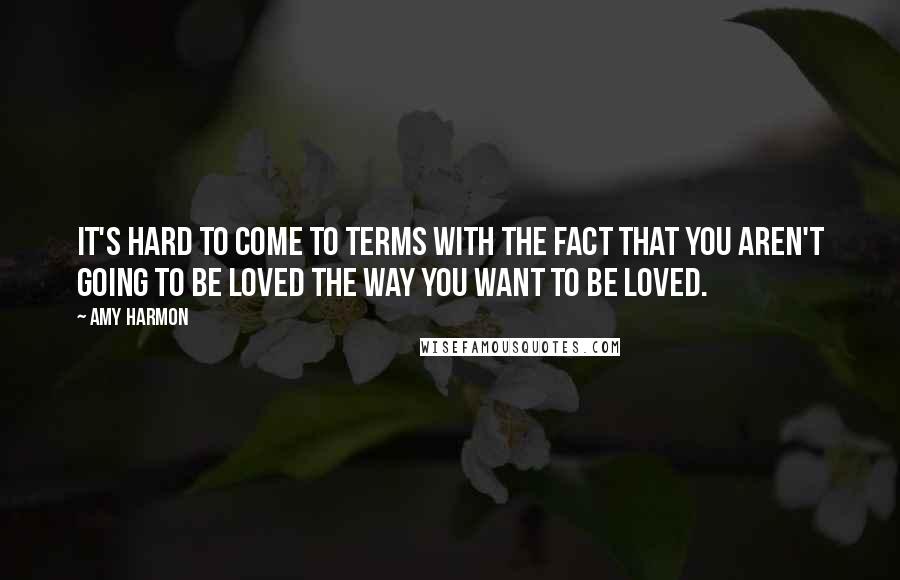 Amy Harmon Quotes: It's hard to come to terms with the fact that you aren't going to be loved the way you want to be loved.