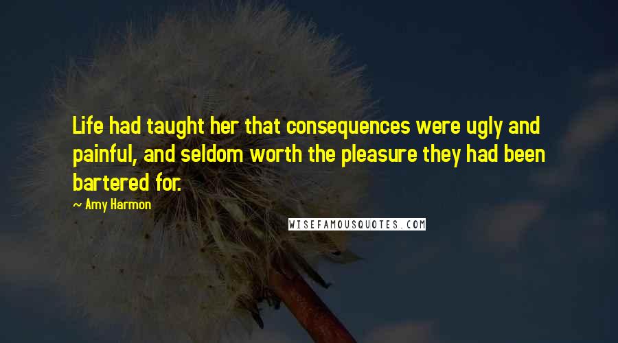 Amy Harmon Quotes: Life had taught her that consequences were ugly and painful, and seldom worth the pleasure they had been bartered for.