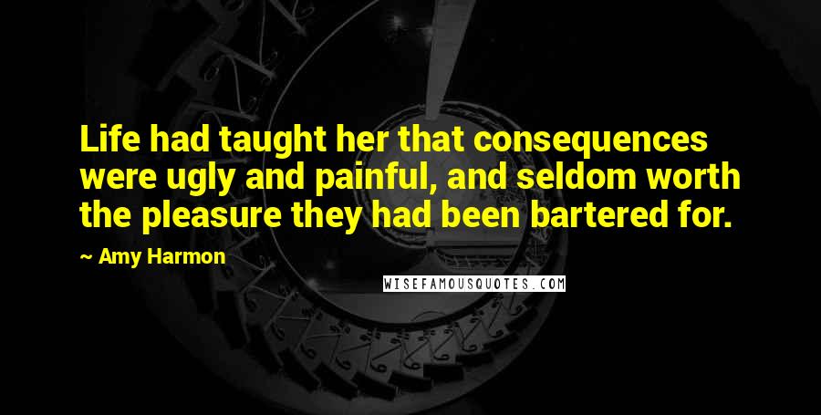 Amy Harmon Quotes: Life had taught her that consequences were ugly and painful, and seldom worth the pleasure they had been bartered for.