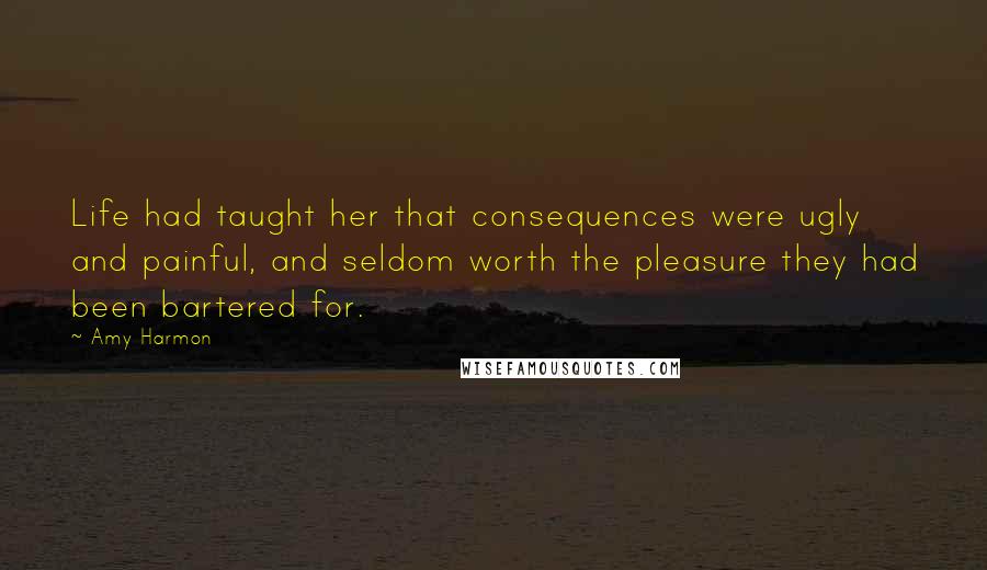 Amy Harmon Quotes: Life had taught her that consequences were ugly and painful, and seldom worth the pleasure they had been bartered for.