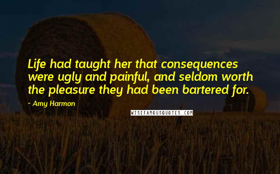 Amy Harmon Quotes: Life had taught her that consequences were ugly and painful, and seldom worth the pleasure they had been bartered for.