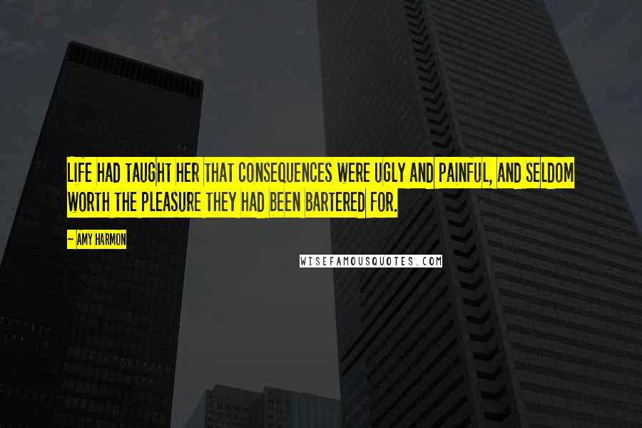 Amy Harmon Quotes: Life had taught her that consequences were ugly and painful, and seldom worth the pleasure they had been bartered for.