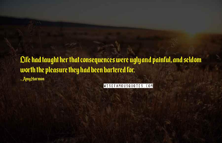 Amy Harmon Quotes: Life had taught her that consequences were ugly and painful, and seldom worth the pleasure they had been bartered for.