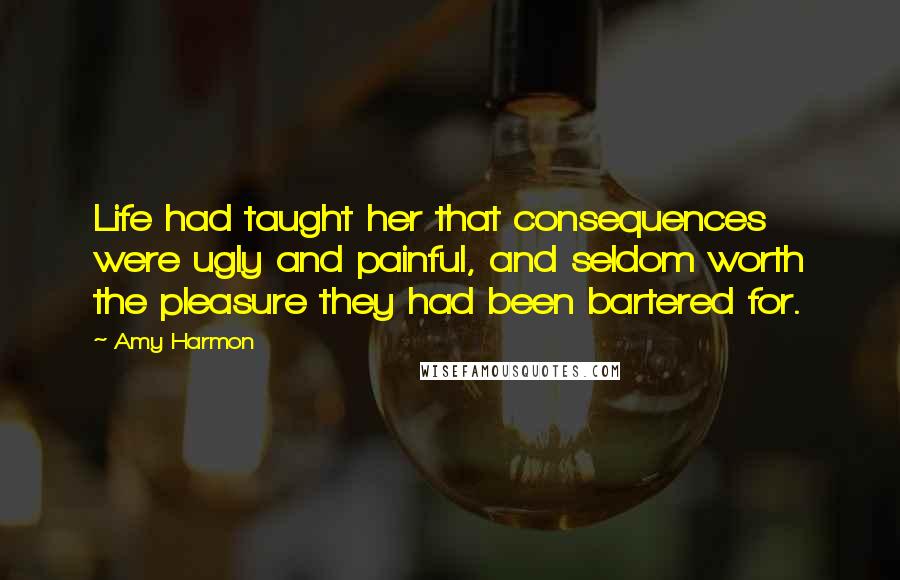 Amy Harmon Quotes: Life had taught her that consequences were ugly and painful, and seldom worth the pleasure they had been bartered for.