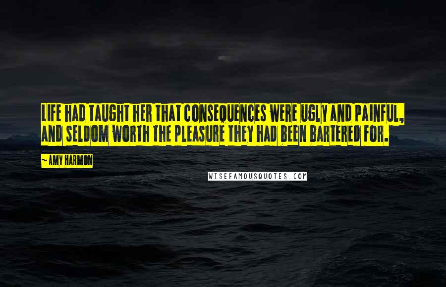 Amy Harmon Quotes: Life had taught her that consequences were ugly and painful, and seldom worth the pleasure they had been bartered for.