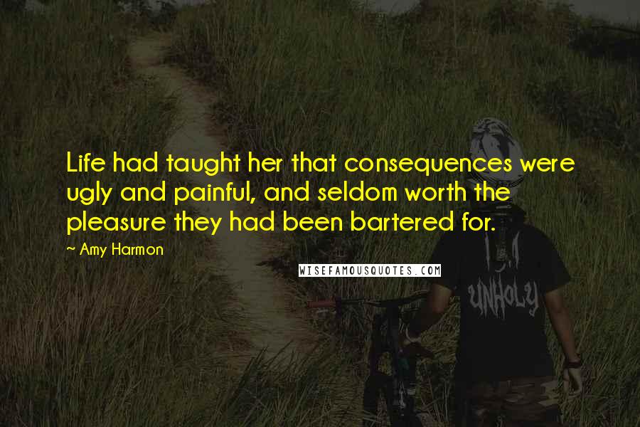 Amy Harmon Quotes: Life had taught her that consequences were ugly and painful, and seldom worth the pleasure they had been bartered for.