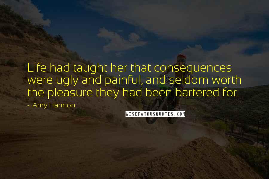 Amy Harmon Quotes: Life had taught her that consequences were ugly and painful, and seldom worth the pleasure they had been bartered for.