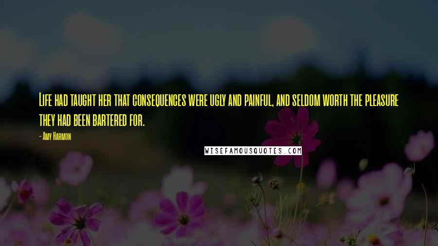 Amy Harmon Quotes: Life had taught her that consequences were ugly and painful, and seldom worth the pleasure they had been bartered for.